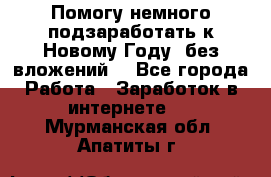 Помогу немного подзаработать к Новому Году, без вложений. - Все города Работа » Заработок в интернете   . Мурманская обл.,Апатиты г.